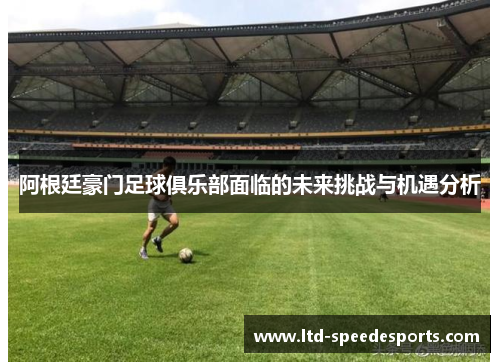 阿根廷豪门足球俱乐部面临的未来挑战与机遇分析