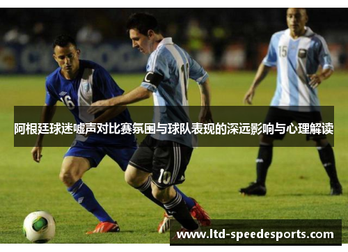 阿根廷球迷嘘声对比赛氛围与球队表现的深远影响与心理解读 阿根廷球迷嘘声对比赛氛围与球队表现的深远影响与心理解读