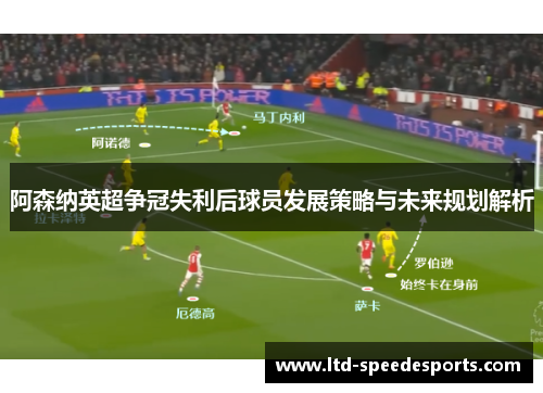 阿森纳英超争冠失利后球员发展策略与未来规划解析