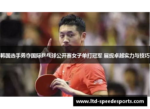 韩国选手勇夺国际乒乓球公开赛女子单打冠军 展现卓越实力与技巧