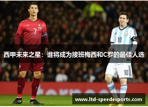 西甲未来之星:谁将成为接班梅西和C罗的最佳人选 西甲未来之星:谁将成为接班梅西和C罗的最佳人选