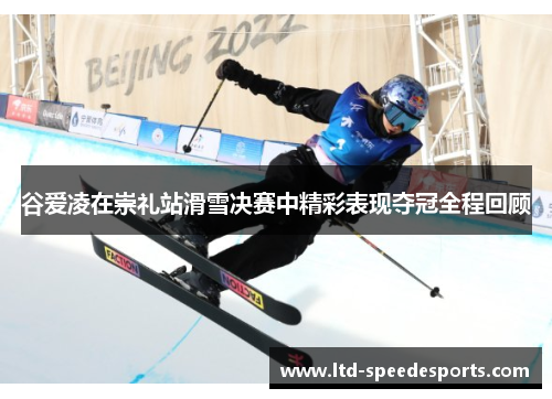 谷爱凌在崇礼站滑雪决赛中精彩表现夺冠全程回顾