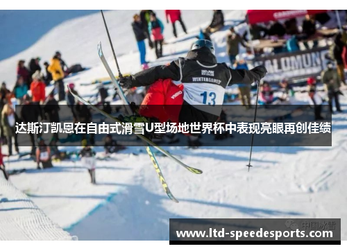 达斯汀凯恩在自由式滑雪U型场地世界杯中表现亮眼再创佳绩
