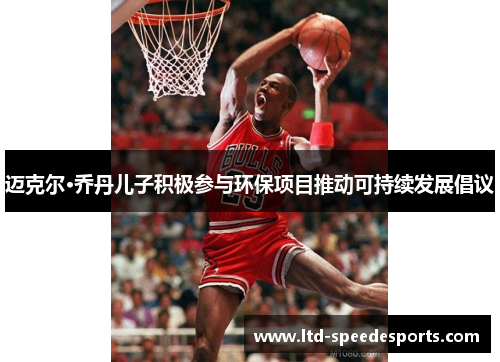 迈克尔·乔丹儿子积极参与环保项目推动可持续发展倡议