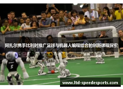 阿扎尔携手比利时推广足球与机器人编程结合的创新课程探索