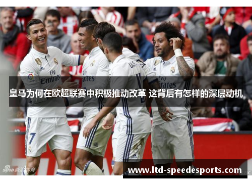 皇马为何在欧超联赛中积极推动改革 这背后有怎样的深层动机