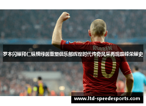 罗本闪耀拜仁纵横绿茵重塑俱乐部辉煌时代传奇风采再现巅峰荣耀史