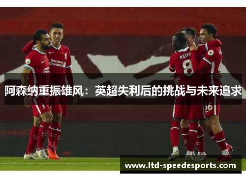阿森纳重振雄风：英超失利后的挑战与未来追求