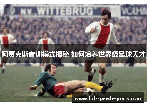 阿贾克斯青训模式揭秘 如何培养世界级足球天才