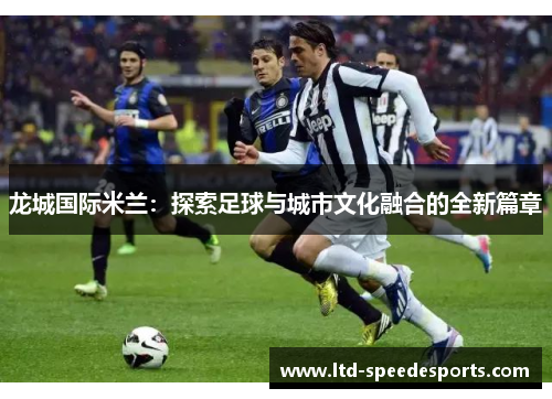 龙城国际米兰：探索足球与城市文化融合的全新篇章